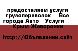 предосталяем услуги грузоперевозок  - Все города Авто » Услуги   . Крым,Жаворонки